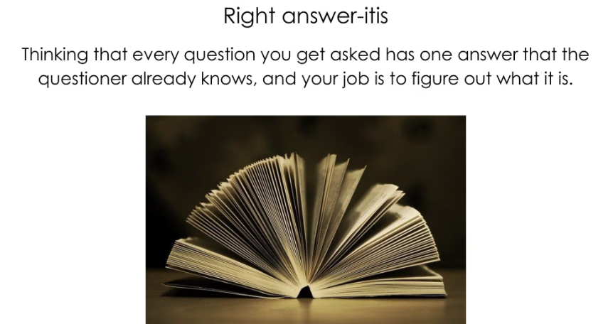 Riight answer-itis -- thinking that every question you get asked has one answer that the questioner already knows, and your job is to figure out what it is